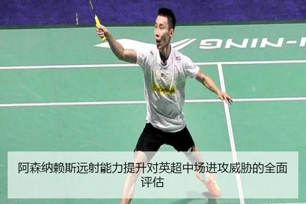阿森纳赖斯远射能力提升对英超中场进攻威胁的全面评估
