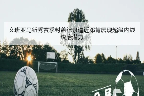 文班亚马新秀赛季封盖纪录逼近邓肯展现超级内线统治潜力