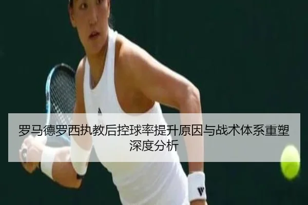 罗马德罗西执教后控球率提升原因与战术体系重塑深度分析