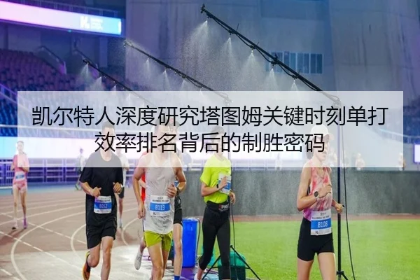 凯尔特人深度研究塔图姆关键时刻单打效率排名背后的制胜密码
