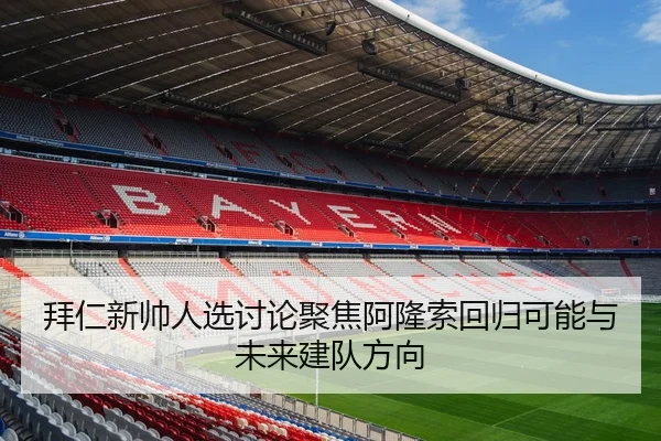 拜仁新帅人选讨论聚焦阿隆索回归可能与未来建队方向